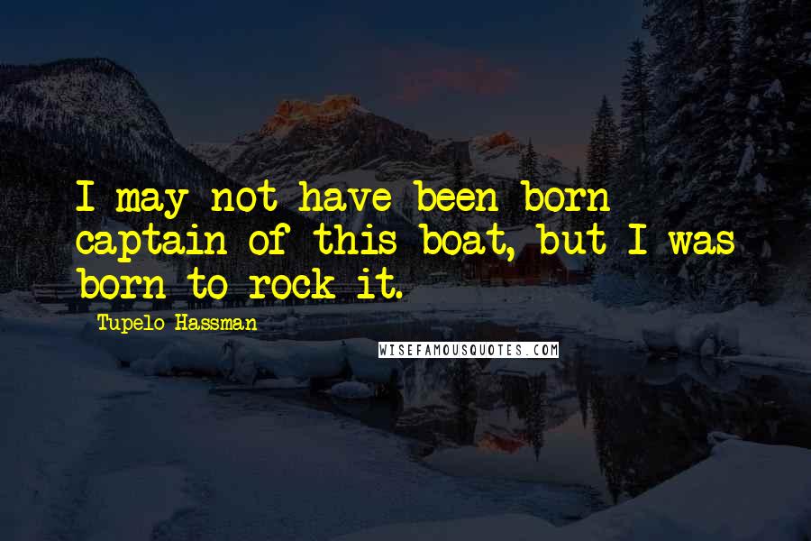 Tupelo Hassman Quotes: I may not have been born captain of this boat, but I was born to rock it.