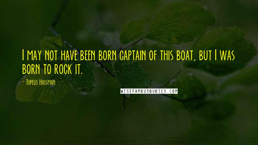 Tupelo Hassman Quotes: I may not have been born captain of this boat, but I was born to rock it.