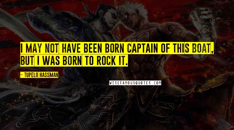 Tupelo Hassman Quotes: I may not have been born captain of this boat, but I was born to rock it.