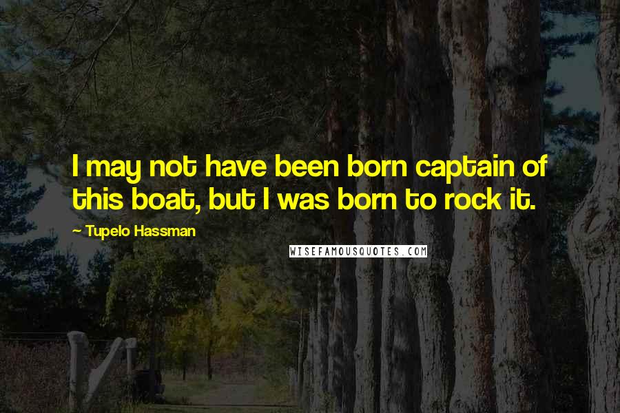 Tupelo Hassman Quotes: I may not have been born captain of this boat, but I was born to rock it.