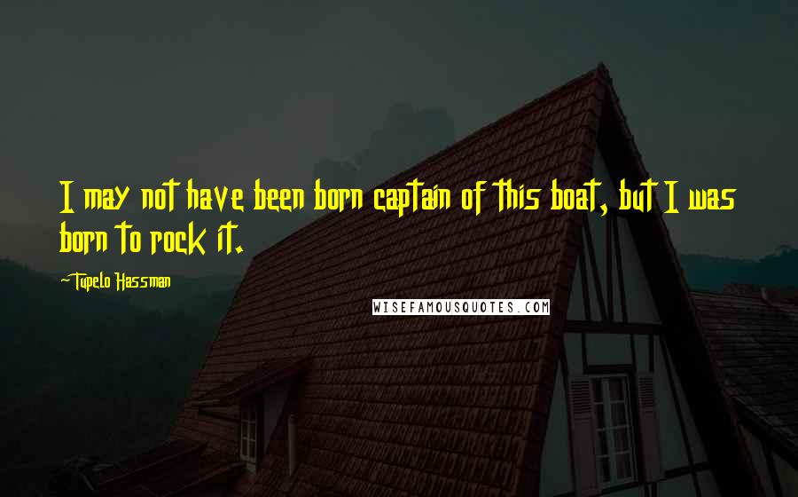 Tupelo Hassman Quotes: I may not have been born captain of this boat, but I was born to rock it.