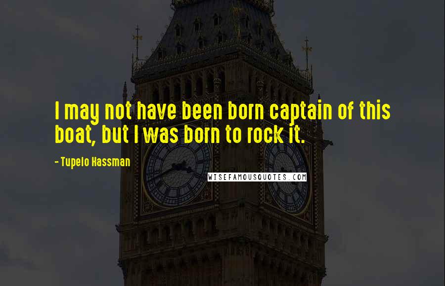 Tupelo Hassman Quotes: I may not have been born captain of this boat, but I was born to rock it.