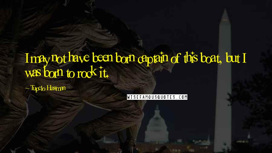 Tupelo Hassman Quotes: I may not have been born captain of this boat, but I was born to rock it.