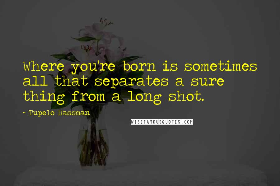 Tupelo Hassman Quotes: Where you're born is sometimes all that separates a sure thing from a long shot.