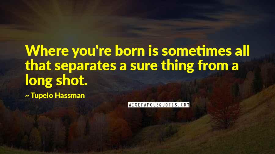 Tupelo Hassman Quotes: Where you're born is sometimes all that separates a sure thing from a long shot.