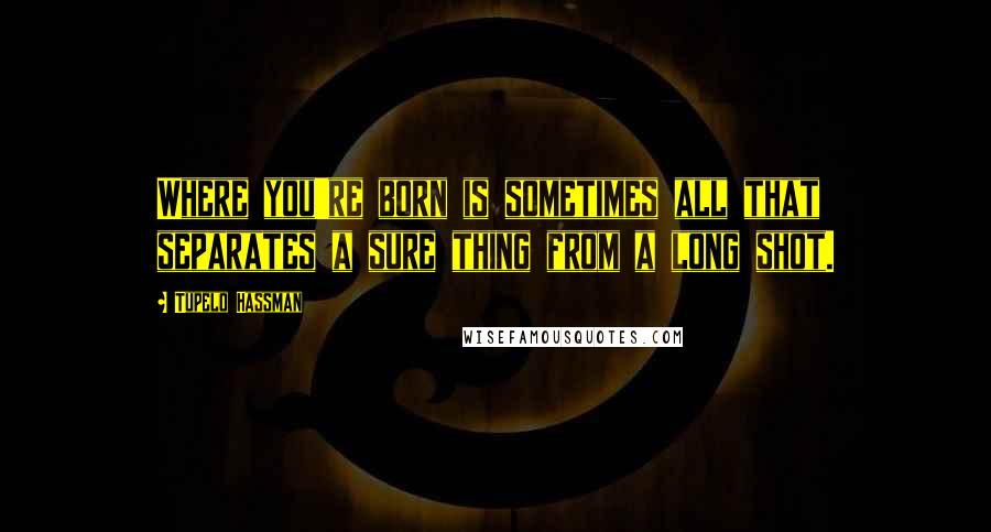 Tupelo Hassman Quotes: Where you're born is sometimes all that separates a sure thing from a long shot.