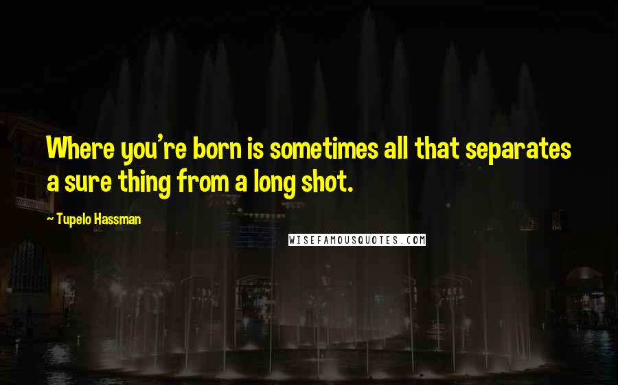 Tupelo Hassman Quotes: Where you're born is sometimes all that separates a sure thing from a long shot.