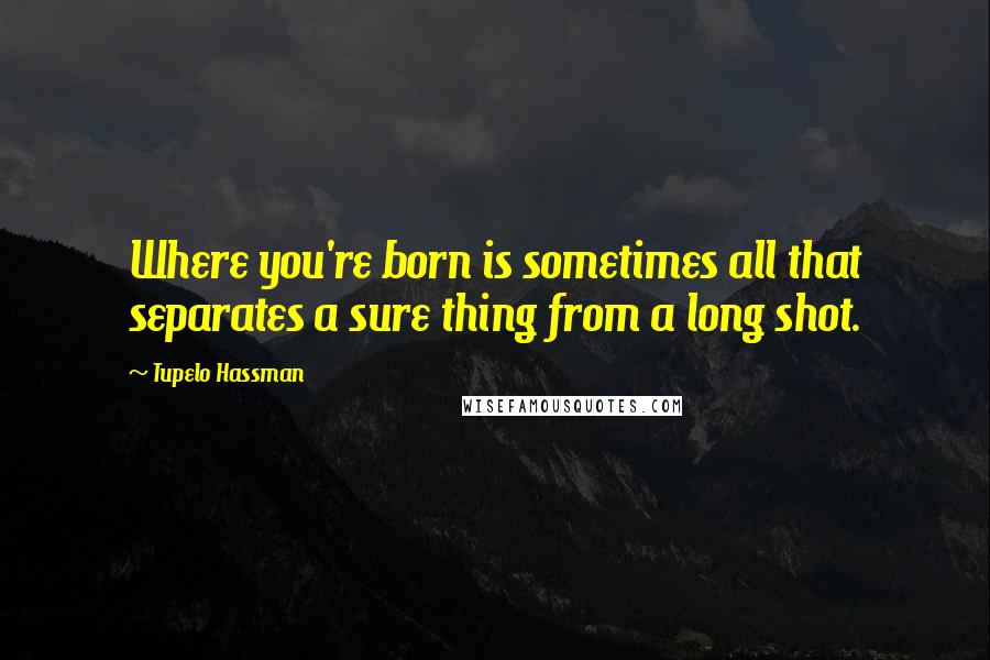 Tupelo Hassman Quotes: Where you're born is sometimes all that separates a sure thing from a long shot.