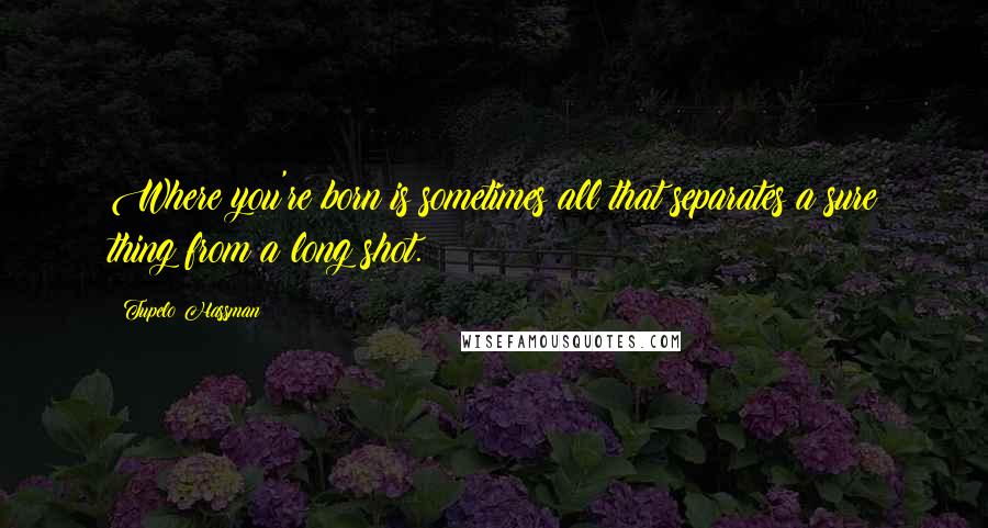 Tupelo Hassman Quotes: Where you're born is sometimes all that separates a sure thing from a long shot.