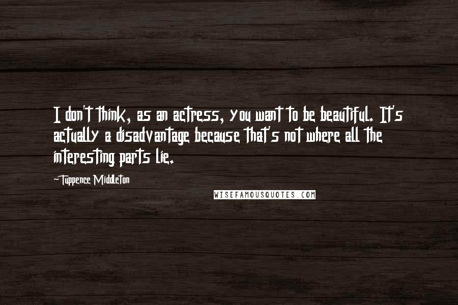 Tuppence Middleton Quotes: I don't think, as an actress, you want to be beautiful. It's actually a disadvantage because that's not where all the interesting parts lie.