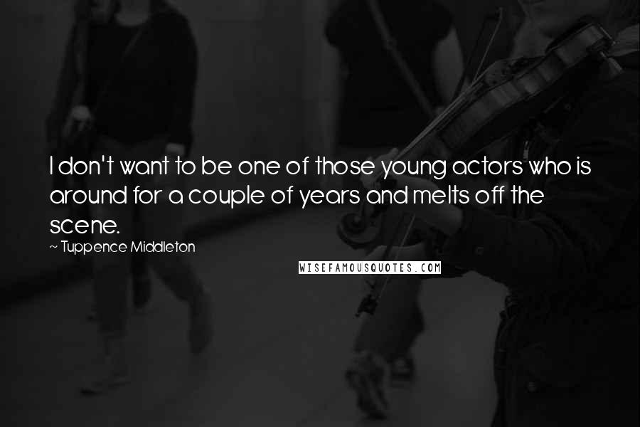Tuppence Middleton Quotes: I don't want to be one of those young actors who is around for a couple of years and melts off the scene.