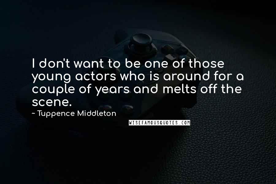 Tuppence Middleton Quotes: I don't want to be one of those young actors who is around for a couple of years and melts off the scene.