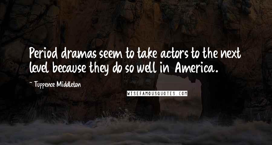 Tuppence Middleton Quotes: Period dramas seem to take actors to the next level because they do so well in America.