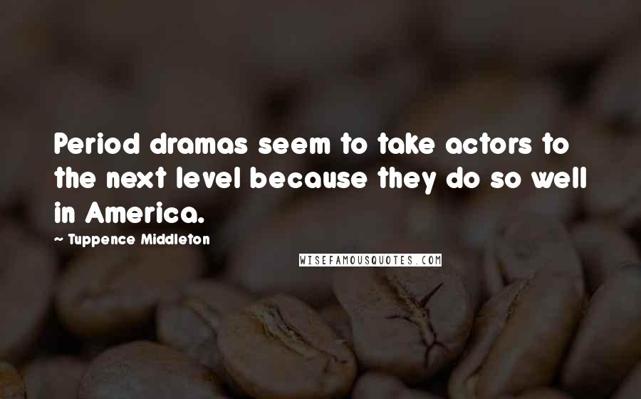 Tuppence Middleton Quotes: Period dramas seem to take actors to the next level because they do so well in America.