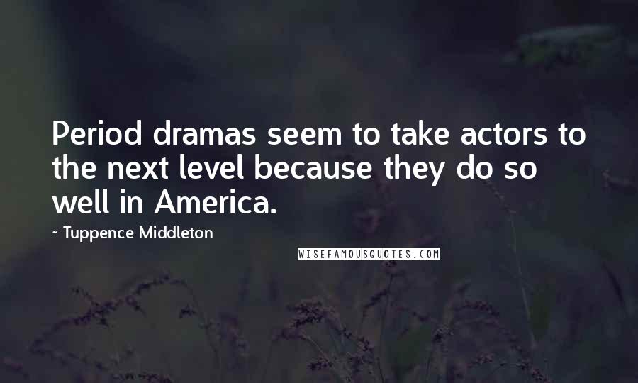 Tuppence Middleton Quotes: Period dramas seem to take actors to the next level because they do so well in America.