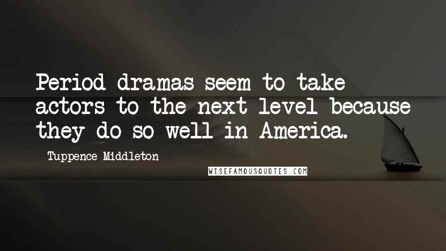Tuppence Middleton Quotes: Period dramas seem to take actors to the next level because they do so well in America.