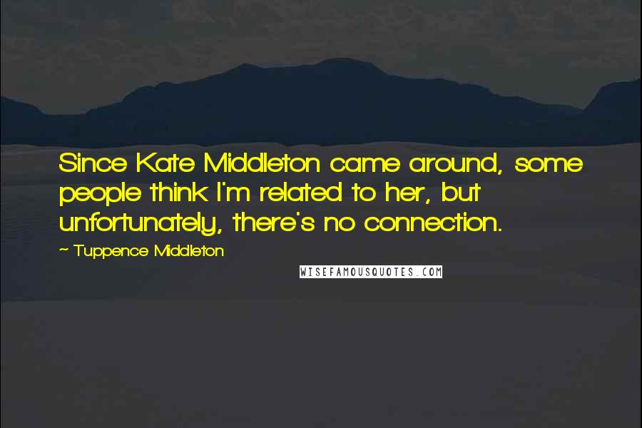 Tuppence Middleton Quotes: Since Kate Middleton came around, some people think I'm related to her, but unfortunately, there's no connection.