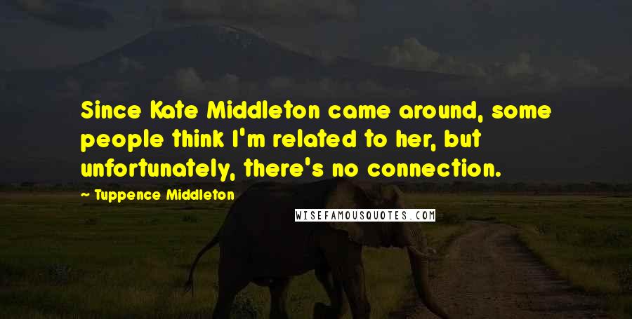 Tuppence Middleton Quotes: Since Kate Middleton came around, some people think I'm related to her, but unfortunately, there's no connection.