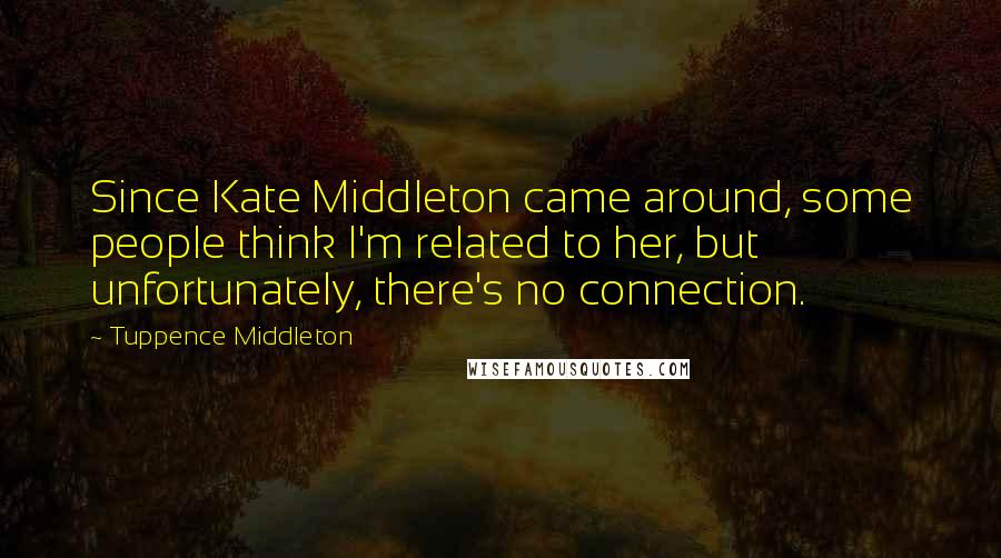 Tuppence Middleton Quotes: Since Kate Middleton came around, some people think I'm related to her, but unfortunately, there's no connection.