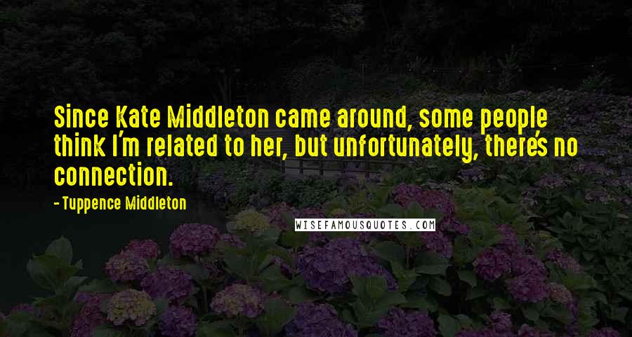 Tuppence Middleton Quotes: Since Kate Middleton came around, some people think I'm related to her, but unfortunately, there's no connection.