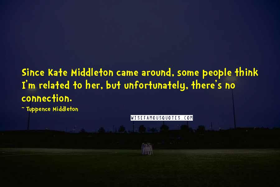 Tuppence Middleton Quotes: Since Kate Middleton came around, some people think I'm related to her, but unfortunately, there's no connection.