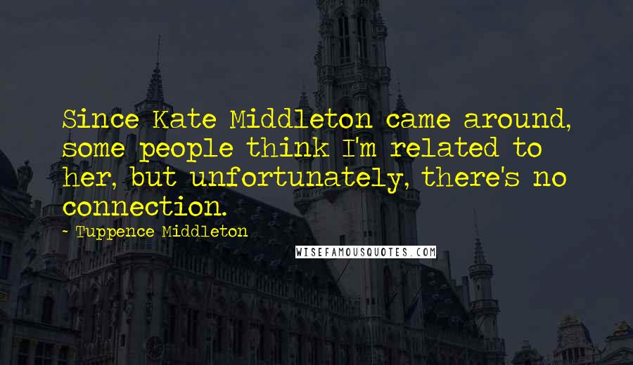 Tuppence Middleton Quotes: Since Kate Middleton came around, some people think I'm related to her, but unfortunately, there's no connection.