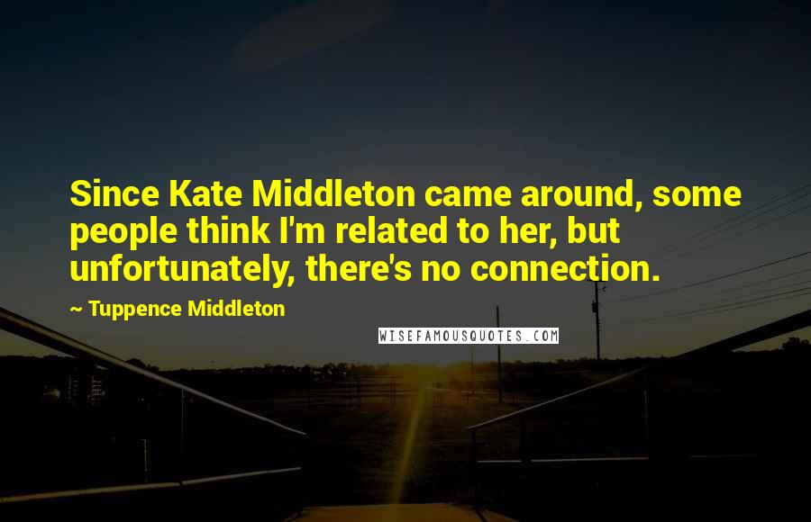 Tuppence Middleton Quotes: Since Kate Middleton came around, some people think I'm related to her, but unfortunately, there's no connection.
