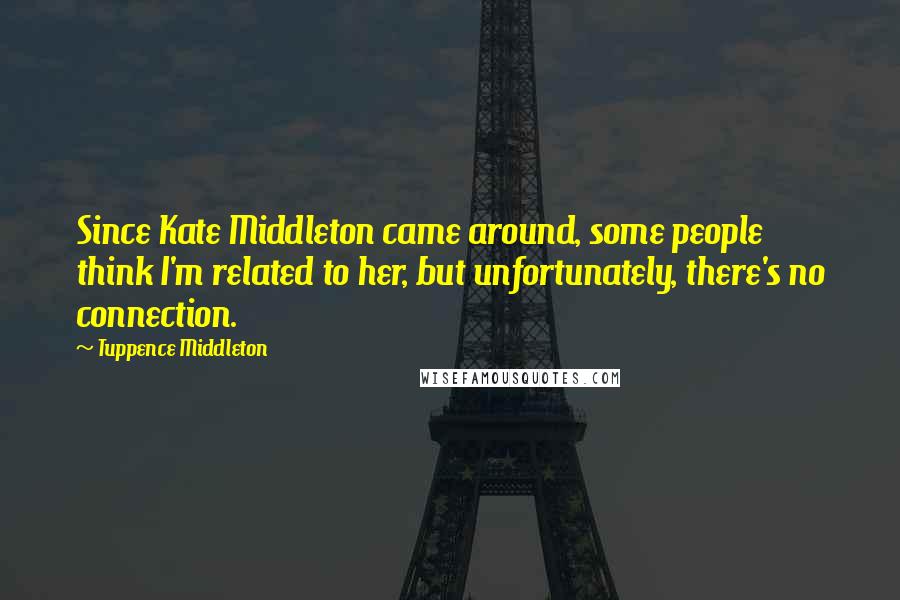 Tuppence Middleton Quotes: Since Kate Middleton came around, some people think I'm related to her, but unfortunately, there's no connection.