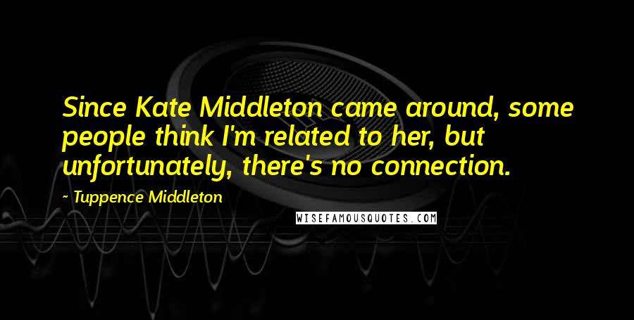 Tuppence Middleton Quotes: Since Kate Middleton came around, some people think I'm related to her, but unfortunately, there's no connection.