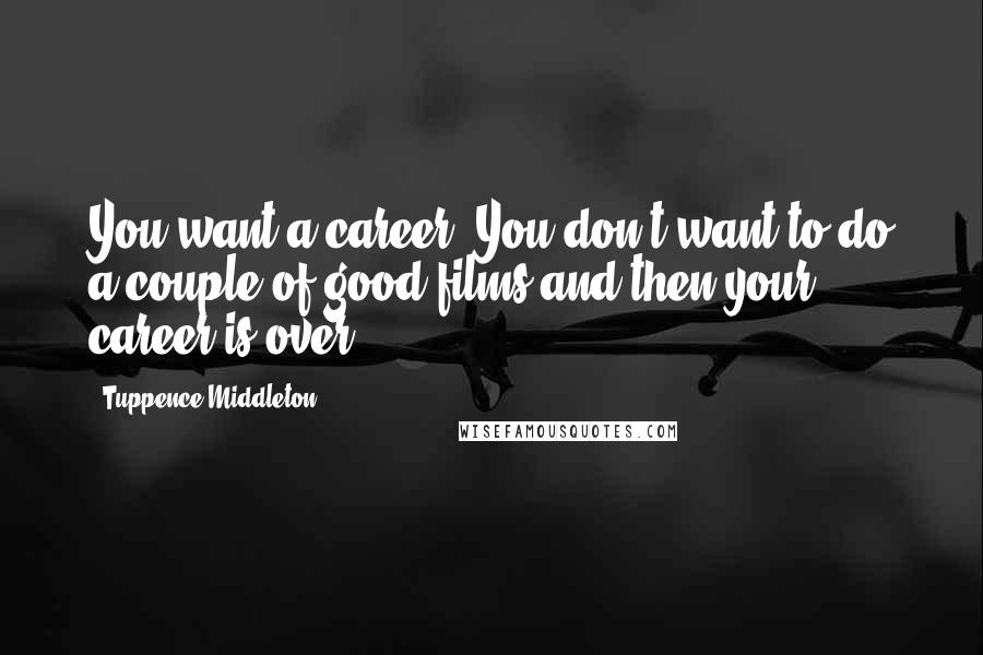 Tuppence Middleton Quotes: You want a career. You don't want to do a couple of good films and then your career is over.