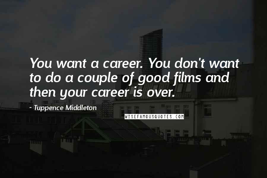 Tuppence Middleton Quotes: You want a career. You don't want to do a couple of good films and then your career is over.