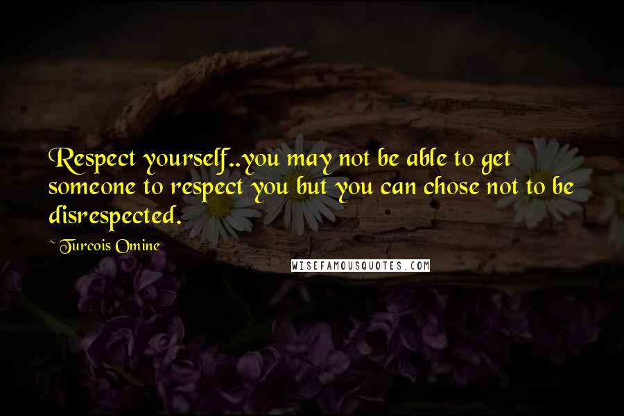 Turcois Omine Quotes: Respect yourself..you may not be able to get someone to respect you but you can chose not to be disrespected.