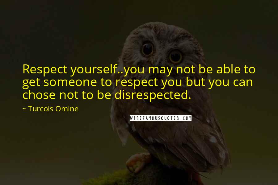 Turcois Omine Quotes: Respect yourself..you may not be able to get someone to respect you but you can chose not to be disrespected.