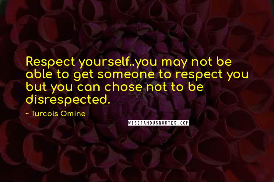 Turcois Omine Quotes: Respect yourself..you may not be able to get someone to respect you but you can chose not to be disrespected.