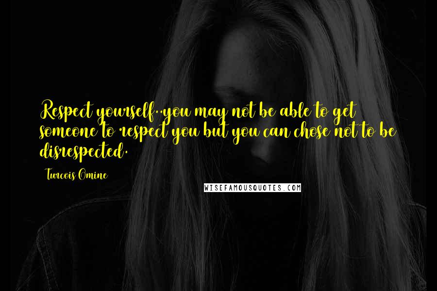 Turcois Omine Quotes: Respect yourself..you may not be able to get someone to respect you but you can chose not to be disrespected.