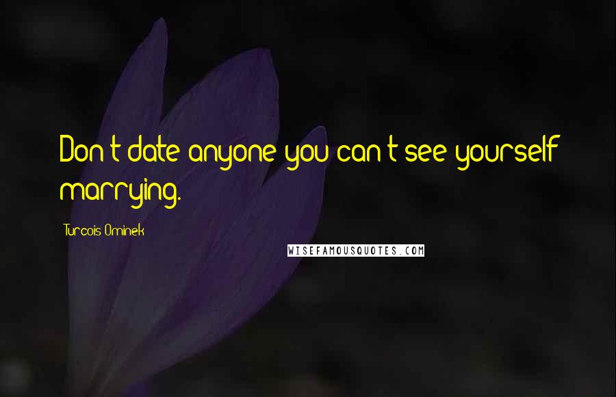 Turcois Ominek Quotes: Don't date anyone you can't see yourself marrying.