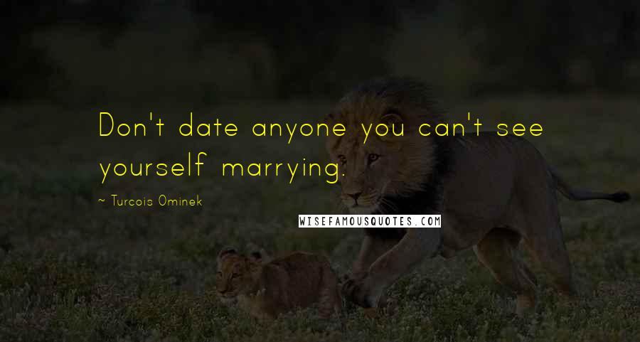 Turcois Ominek Quotes: Don't date anyone you can't see yourself marrying.