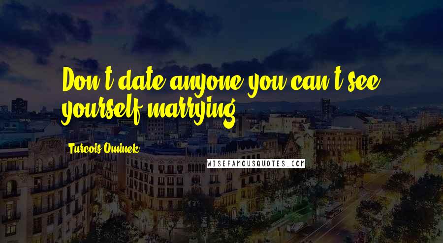 Turcois Ominek Quotes: Don't date anyone you can't see yourself marrying.