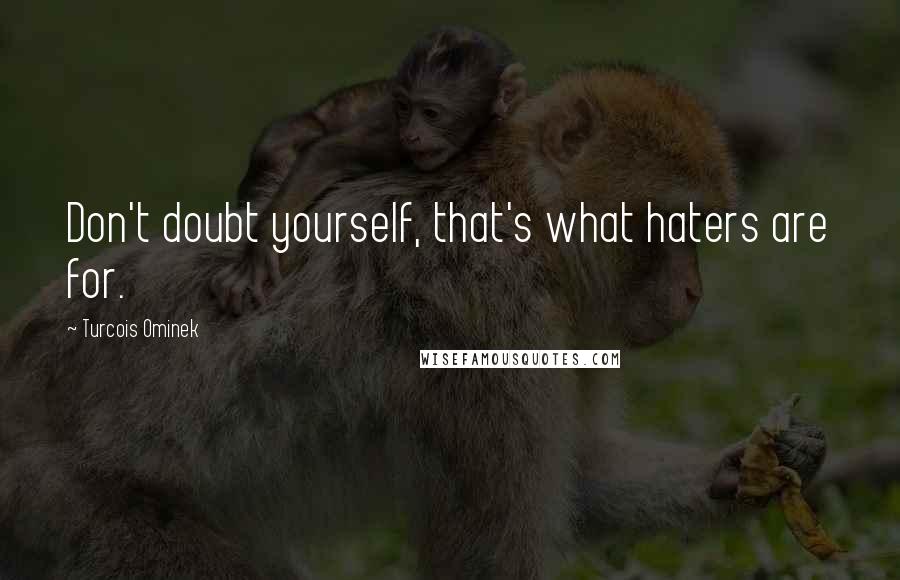 Turcois Ominek Quotes: Don't doubt yourself, that's what haters are for.