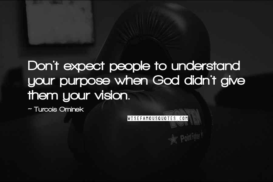 Turcois Ominek Quotes: Don't expect people to understand your purpose when God didn't give them your vision.