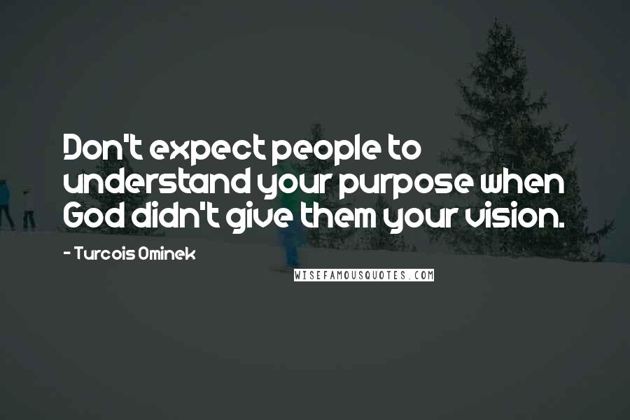 Turcois Ominek Quotes: Don't expect people to understand your purpose when God didn't give them your vision.