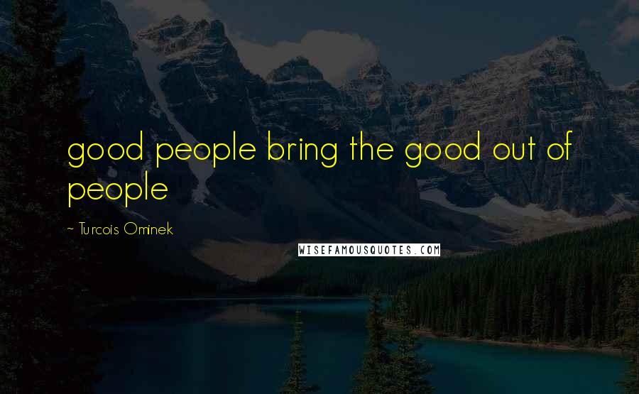 Turcois Ominek Quotes: good people bring the good out of people