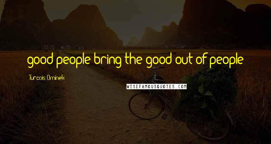 Turcois Ominek Quotes: good people bring the good out of people