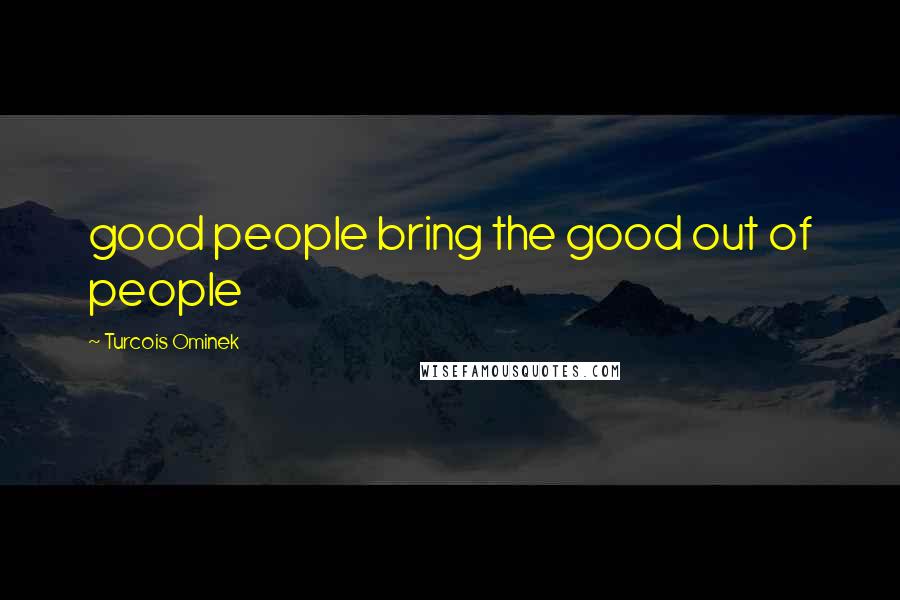 Turcois Ominek Quotes: good people bring the good out of people