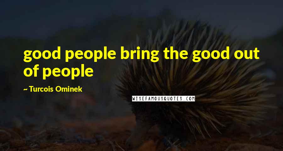 Turcois Ominek Quotes: good people bring the good out of people