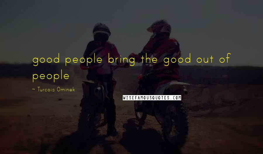 Turcois Ominek Quotes: good people bring the good out of people