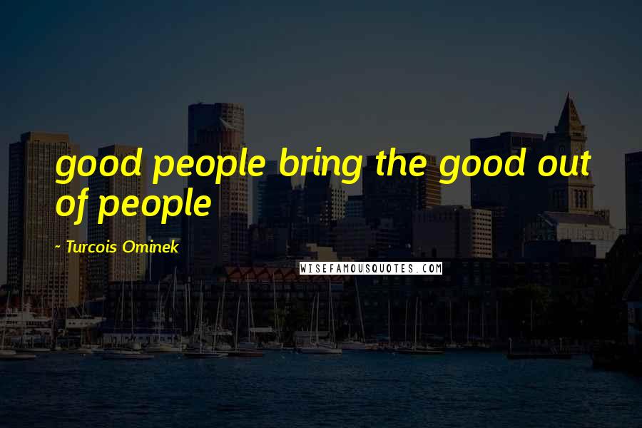Turcois Ominek Quotes: good people bring the good out of people