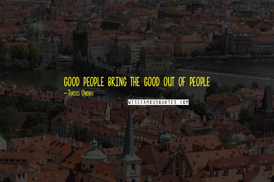 Turcois Ominek Quotes: good people bring the good out of people