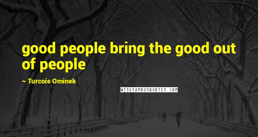 Turcois Ominek Quotes: good people bring the good out of people