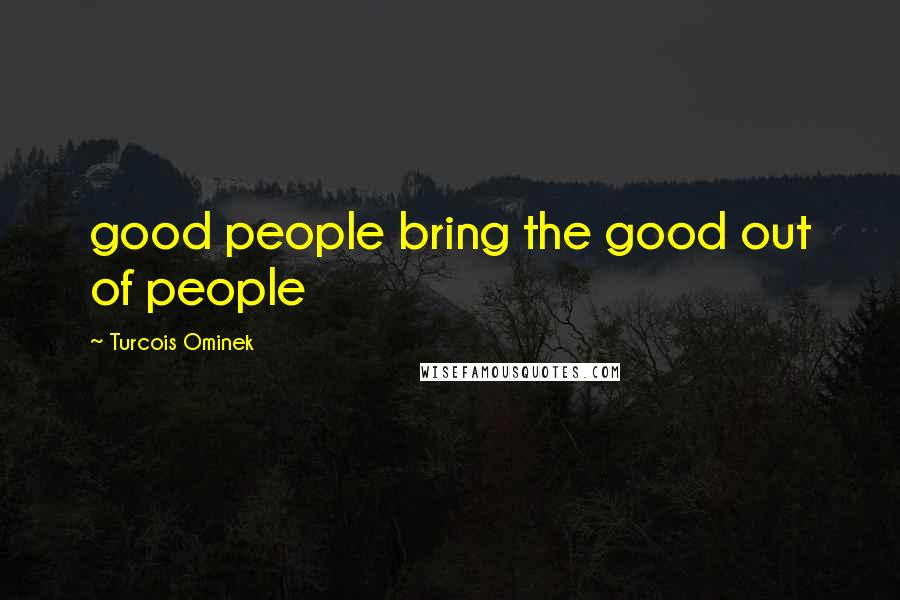 Turcois Ominek Quotes: good people bring the good out of people